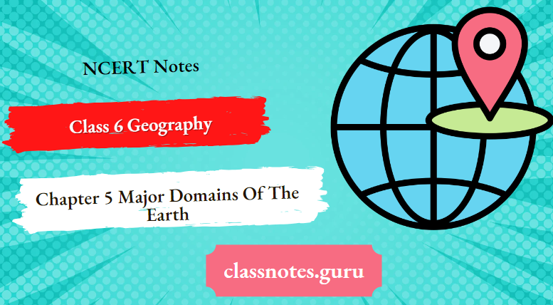 NCERT Notes For Class 6 Geography Chapter 5 Major Domains Of The Earth