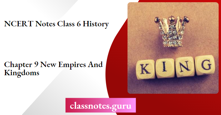 NCERT Notes For Class 6 History Chapter 9 New Empires And Kingdoms
