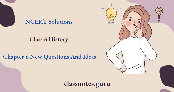 NCERT Solutions For Class 6 History Chapter 6 New Questions And Ideas