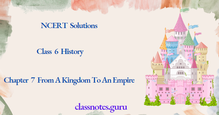NCERT Solutions For Class 6 History Chapter 7 From A Kingdom To An Empire
