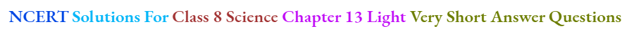 NCERT Solutions For Class 8 Science Chapter 13 Light Very Short Answer Questions