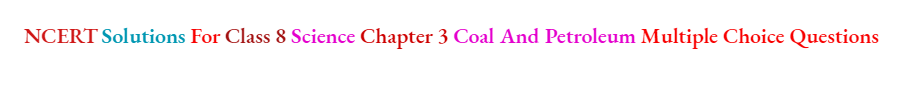 NCERT Solutions For Class 8 Science Chapter 3 Coal And Petroleum Multiple Choice Questions