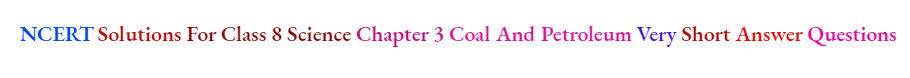 NCERT Solutions For Class 8 Science Chapter 3 Coal And Petroleum Very Short Answer Questions